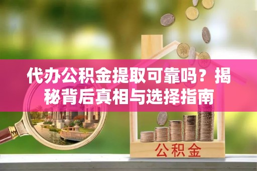 淳安代办公积金提取可靠吗？揭秘背后真相与选择指南