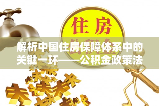 淳安解析中国住房保障体系中的关键一环——公积金政策法规的演变与影响