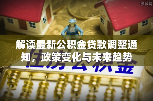 淳安解读最新公积金贷款调整通知，政策变化与未来趋势