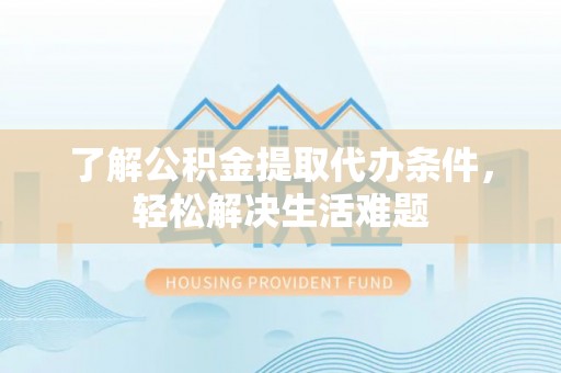 淳安了解公积金提取代办条件，轻松解决生活难题