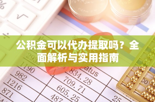 淳安公积金可以代办提取吗？全面解析与实用指南
