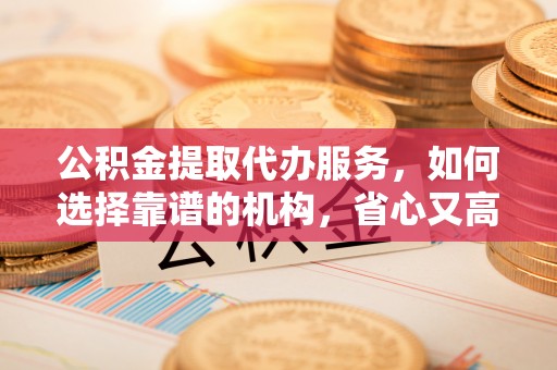 淳安公积金提取代办服务，如何选择靠谱的机构，省心又高效