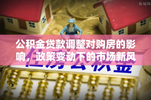 淳安公积金贷款调整对购房的影响，政策变动下的市场新风向