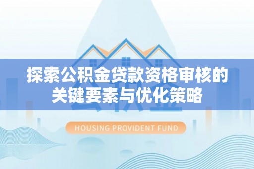 淳安探索公积金贷款资格审核的关键要素与优化策略