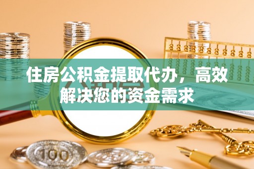 淳安住房公积金提取代办，高效解决您的资金需求