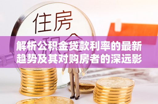 淳安解析公积金贷款利率的最新趋势及其对购房者的深远影响