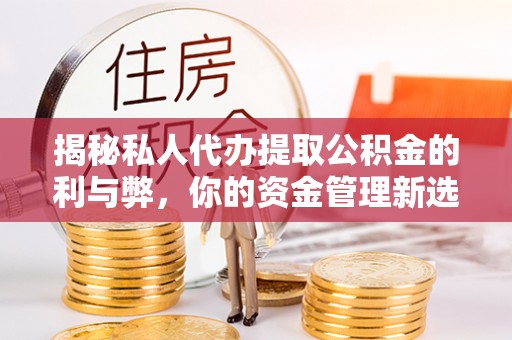 淳安揭秘私人代办提取公积金的利与弊，你的资金管理新选择