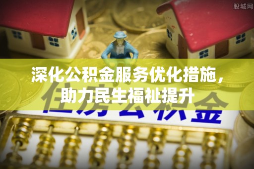 淳安深化公积金服务优化措施，助力民生福祉提升