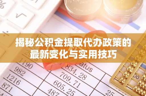 淳安揭秘公积金提取代办政策的最新变化与实用技巧