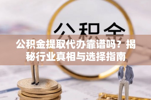 淳安公积金提取代办靠谱吗？揭秘行业真相与选择指南