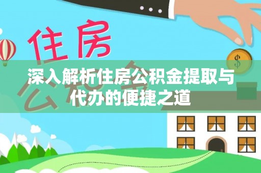 淳安深入解析住房公积金提取与代办的便捷之道