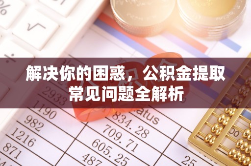 淳安解决你的困惑，公积金提取常见问题全解析