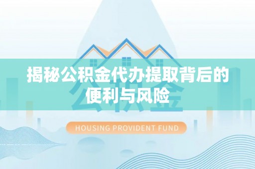 淳安揭秘公积金代办提取背后的便利与风险