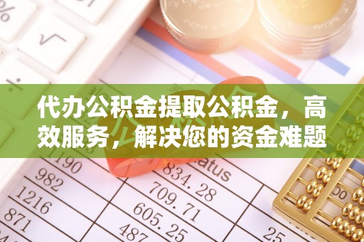 淳安代办公积金提取公积金，高效服务，解决您的资金难题