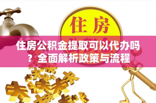 淳安住房公积金提取可以代办吗？全面解析政策与流程