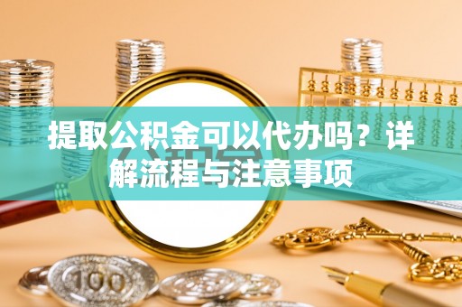 淳安提取公积金可以代办吗？详解流程与注意事项
