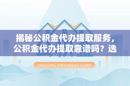 淳安揭秘公积金代办提取服务，公积金代办提取靠谱吗？选择前你需要知道这些！