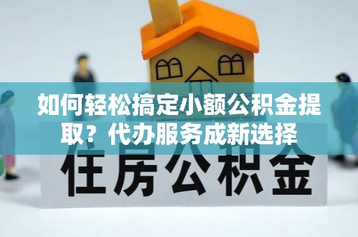 淳安如何轻松搞定小额公积金提取？代办服务成新选择