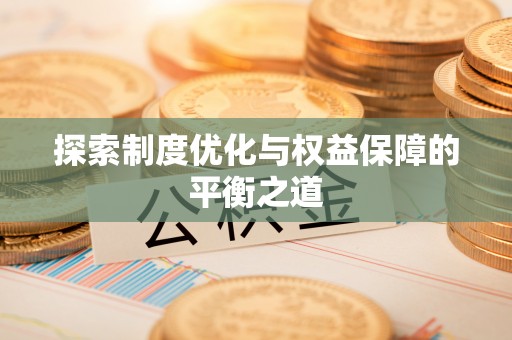 淳安探索制度优化与权益保障的平衡之道