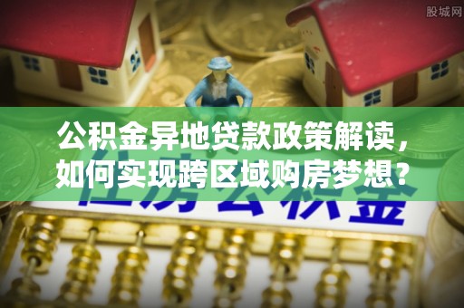 淳安公积金异地贷款政策解读，如何实现跨区域购房梦想？