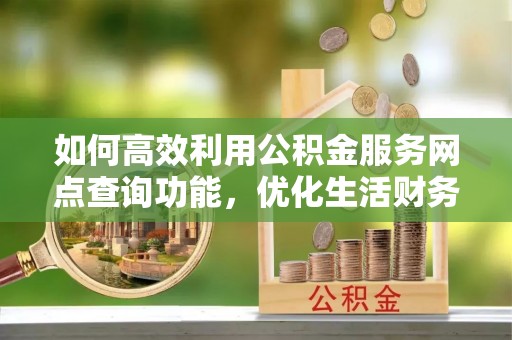 淳安如何高效利用公积金服务网点查询功能，优化生活财务管理
