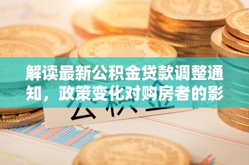 淳安解读最新公积金贷款调整通知，政策变化对购房者的影响与应对策略