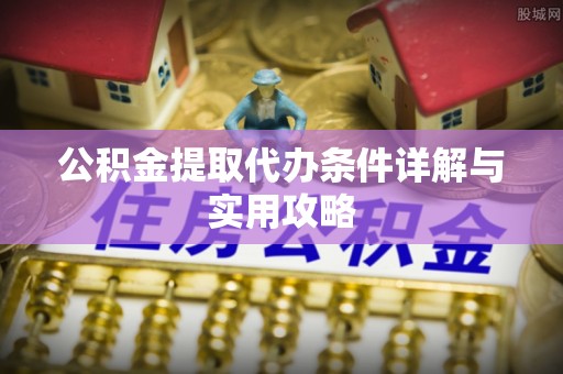 淳安公积金提取代办条件详解与实用攻略