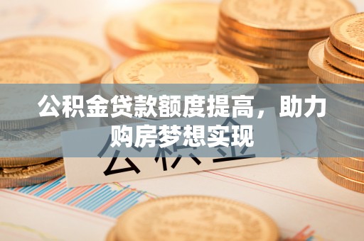淳安公积金贷款额度提高，助力购房梦想实现