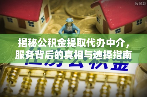 淳安揭秘公积金提取代办中介，服务背后的真相与选择指南