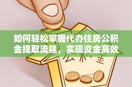 淳安如何轻松掌握代办住房公积金提取流程，实现资金高效利用