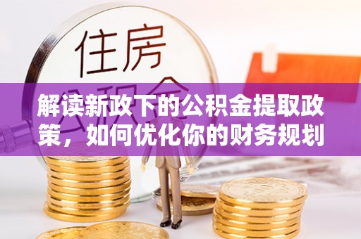 淳安解读新政下的公积金提取政策，如何优化你的财务规划