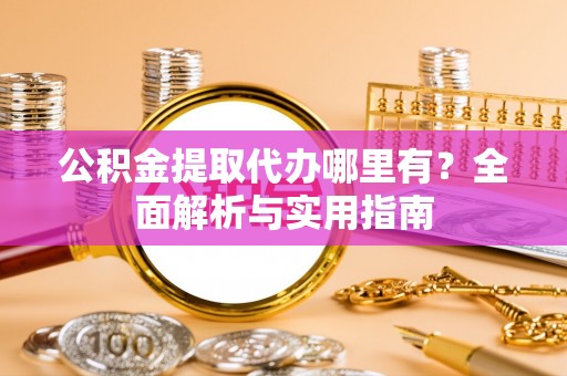 淳安公积金提取代办哪里有？全面解析与实用指南
