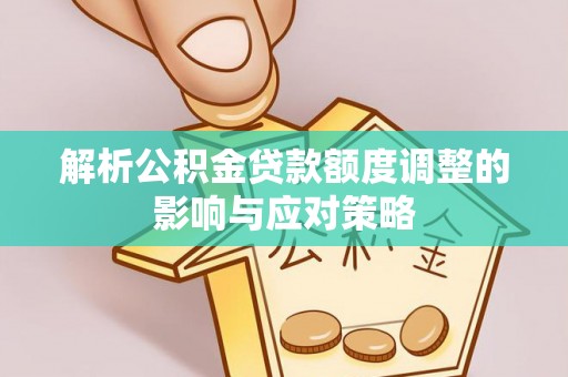 淳安解析公积金贷款额度调整的影响与应对策略