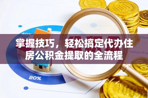 淳安掌握技巧，轻松搞定代办住房公积金提取的全流程