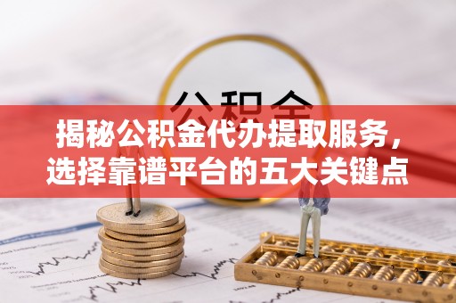 淳安揭秘公积金代办提取服务，选择靠谱平台的五大关键点
