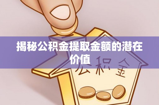 淳安揭秘公积金提取金额的潜在价值