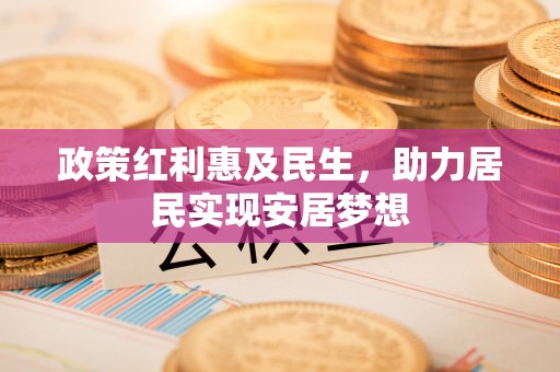 淳安政策红利惠及民生，助力居民实现安居梦想