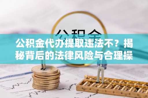 淳安公积金代办提取违法不？揭秘背后的法律风险与合理操作