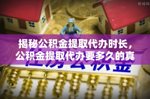 淳安揭秘公积金提取代办时长，公积金提取代办要多久的真相与攻略