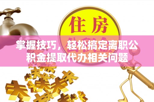 淳安掌握技巧，轻松搞定离职公积金提取代办相关问题