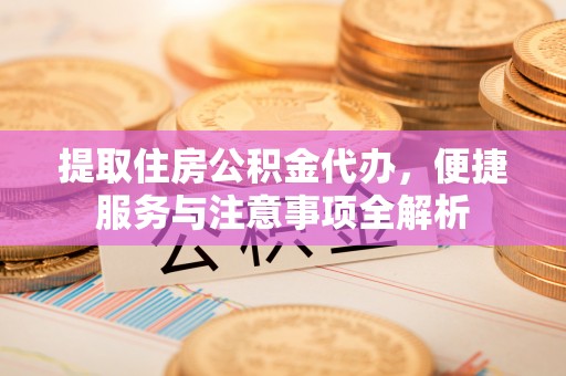 淳安提取住房公积金代办，便捷服务与注意事项全解析