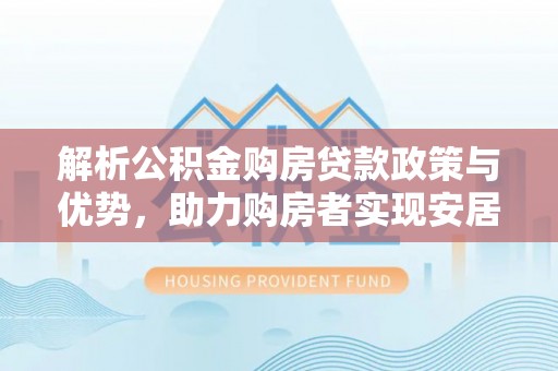 淳安解析公积金购房贷款政策与优势，助力购房者实现安居梦想