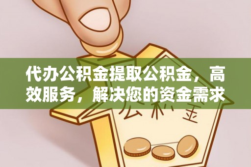 淳安代办公积金提取公积金，高效服务，解决您的资金需求