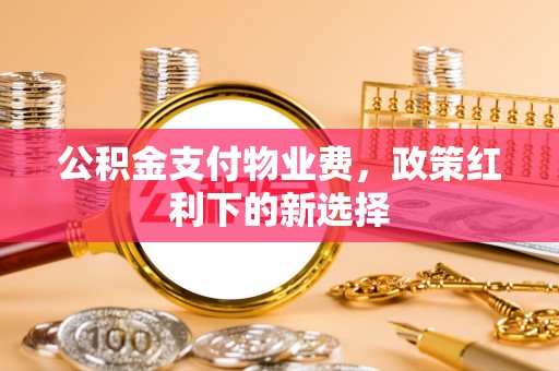 淳安公积金支付物业费，政策红利下的新选择