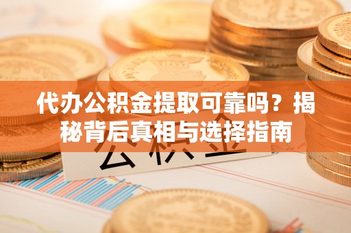 淳安代办公积金提取可靠吗？揭秘背后真相与选择指南