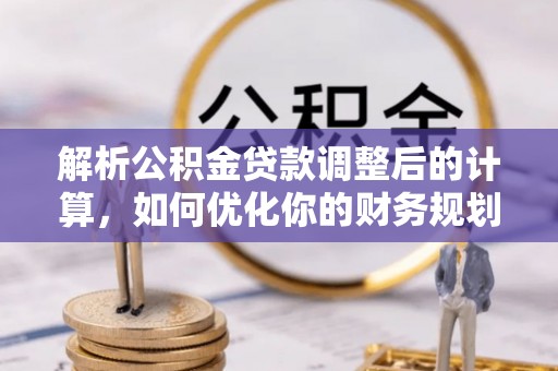 淳安解析公积金贷款调整后的计算，如何优化你的财务规划