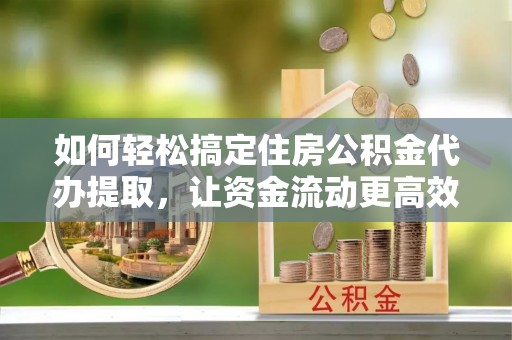 淳安如何轻松搞定住房公积金代办提取，让资金流动更高效