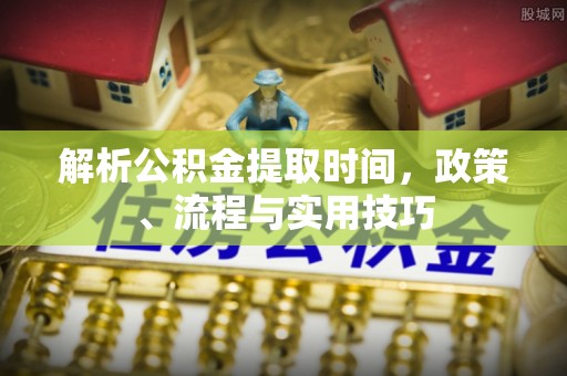 淳安解析公积金提取时间，政策、流程与实用技巧