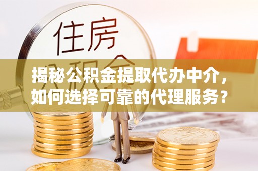 淳安揭秘公积金提取代办中介，如何选择可靠的代理服务？