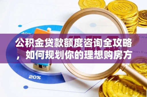 淳安公积金贷款额度咨询全攻略，如何规划你的理想购房方案
